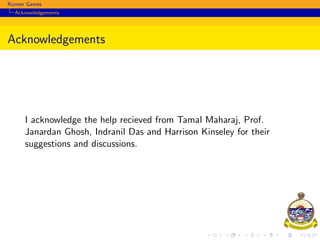 Runner Games
Acknowledgements
Acknowledgements
I acknowledge the help recieved from Tamal Maharaj, Prof.
Janardan Ghosh, Indranil Das and Harrison Kinseley for their
suggestions and discussions.
 