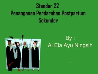 Standar 22
Penanganan Perdarahan Postpartum
Sekunder
By :
Ai Ela Ayu Ningsih
 
 