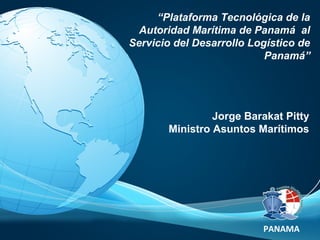 PANAMA
“Plataforma Tecnológica de la
Autoridad Marítima de Panamá al
Servicio del Desarrollo Logístico de
Panamá”
Jorge Barakat Pitty
Ministro Asuntos Marítimos
 
