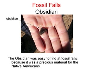Fossil Falls
                 Obsidian
obsidian




 The Obsidian was easy to find at fossil falls
   because it was a precious material for the
   Native Americans.
 