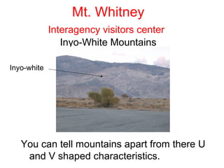 Mt. Whitney
             Interagency visitors center
                Inyo-White Mountains

Inyo-white




   You can tell mountains apart from there U
    and V shaped characteristics.
 