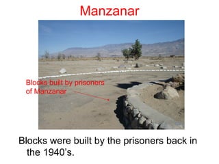Manzanar




 Blocks built by prisoners
 of Manzanar




Blocks were built by the prisoners back in
  the 1940’s.
 