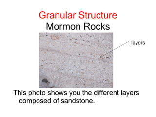 Granular Structure
         Mormon Rocks
                                      layers




This photo shows you the different layers
 composed of sandstone.
 