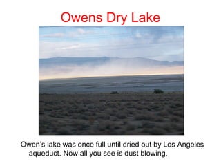 Owens Dry Lake




Owen’s lake was once full until dried out by Los Angeles
 aqueduct. Now all you see is dust blowing.
 