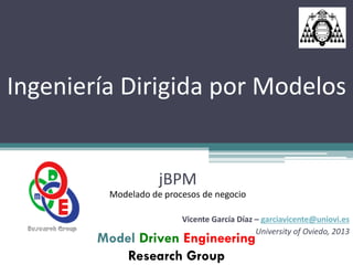Ingeniería Dirigida por Modelos


                    jBPM
         Modelado de procesos de negocio

                         Vicente García Díaz – garciavicente@uniovi.es
                                             University of Oviedo, 2013
        Model Driven Engineering
            Research Group
 