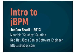 Intro to
jBPM
JudCon Brazil - 2013
Mauricio "Salaboy" Salatino
Red Hat/JBoss Senior Software Engineer
http://salaboy.com
1
 