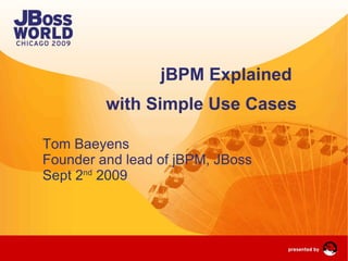 jBPM Explained  with Simple Use Cases Tom Baeyens Founder and lead of jBPM, JBoss Sept 2 nd  2009   