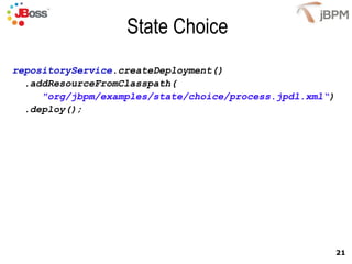 State Choice
repositoryService.createDeployment()
  .addResourceFromClasspath(
     "org/jbpm/examples/state/choice/process.jpdl.xml“)
  .deploy();




                                                          21
 