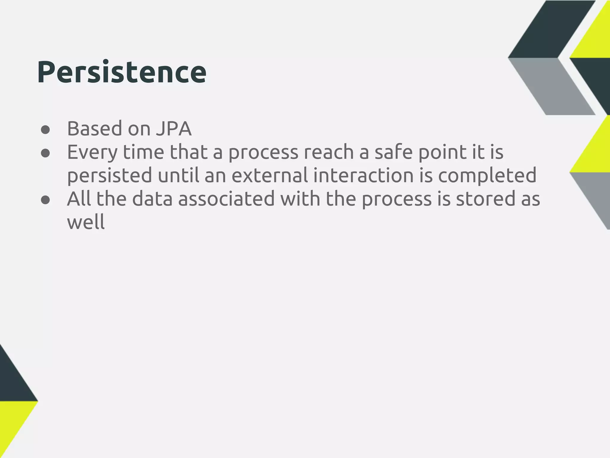 Persistence
● Based on JPA
● Every time that a process reach a safe point it is
  persisted until an external interaction is completed
● All the data associated with the process is stored as
  well
 