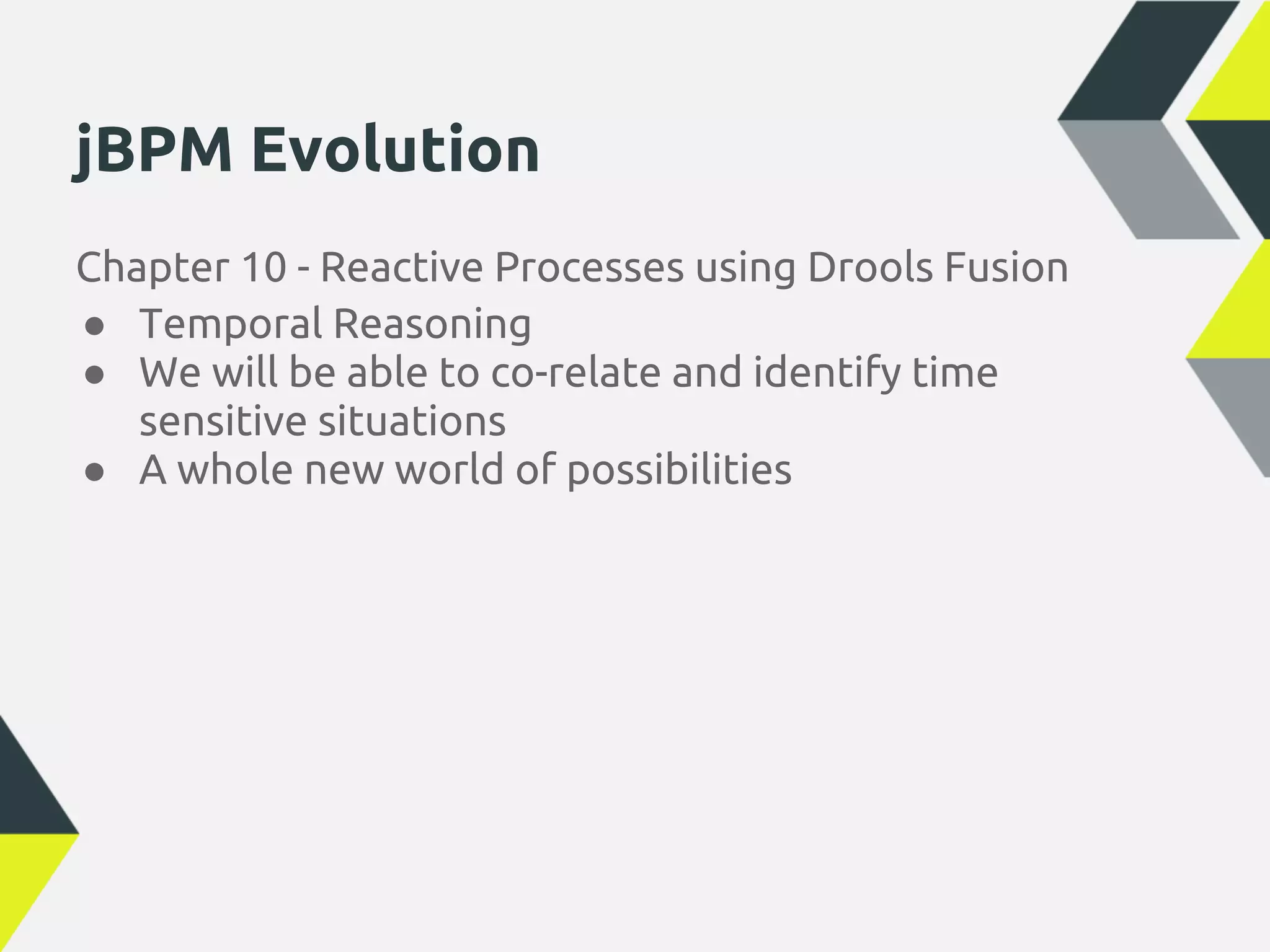jBPM Evolution
Chapter 10 - Reactive Processes using Drools Fusion
● Temporal Reasoning
● We will be able to co-relate and identify time
   sensitive situations
● A whole new world of possibilities
 
