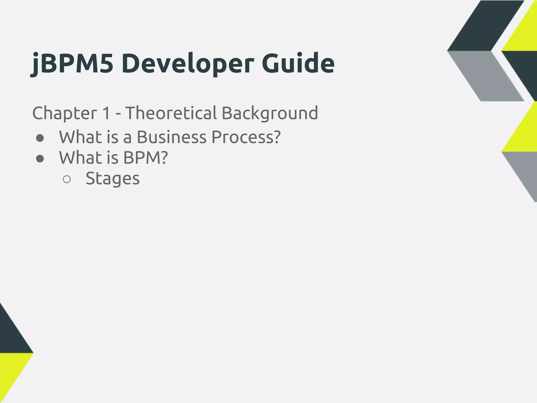 jBPM5 Developer Guide
Chapter 1 - Theoretical Background
● What is a Business Process?
● What is BPM?
   ○ Stages
 