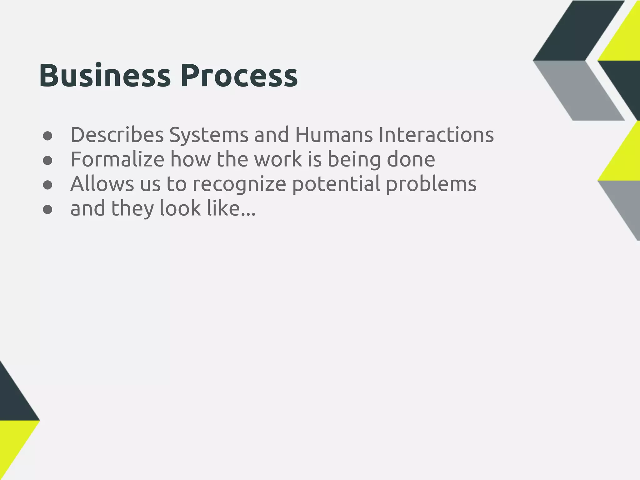 Business Process
●   Describes Systems and Humans Interactions
●   Formalize how the work is being done
●   Allows us to recognize potential problems
●   and they look like...
 