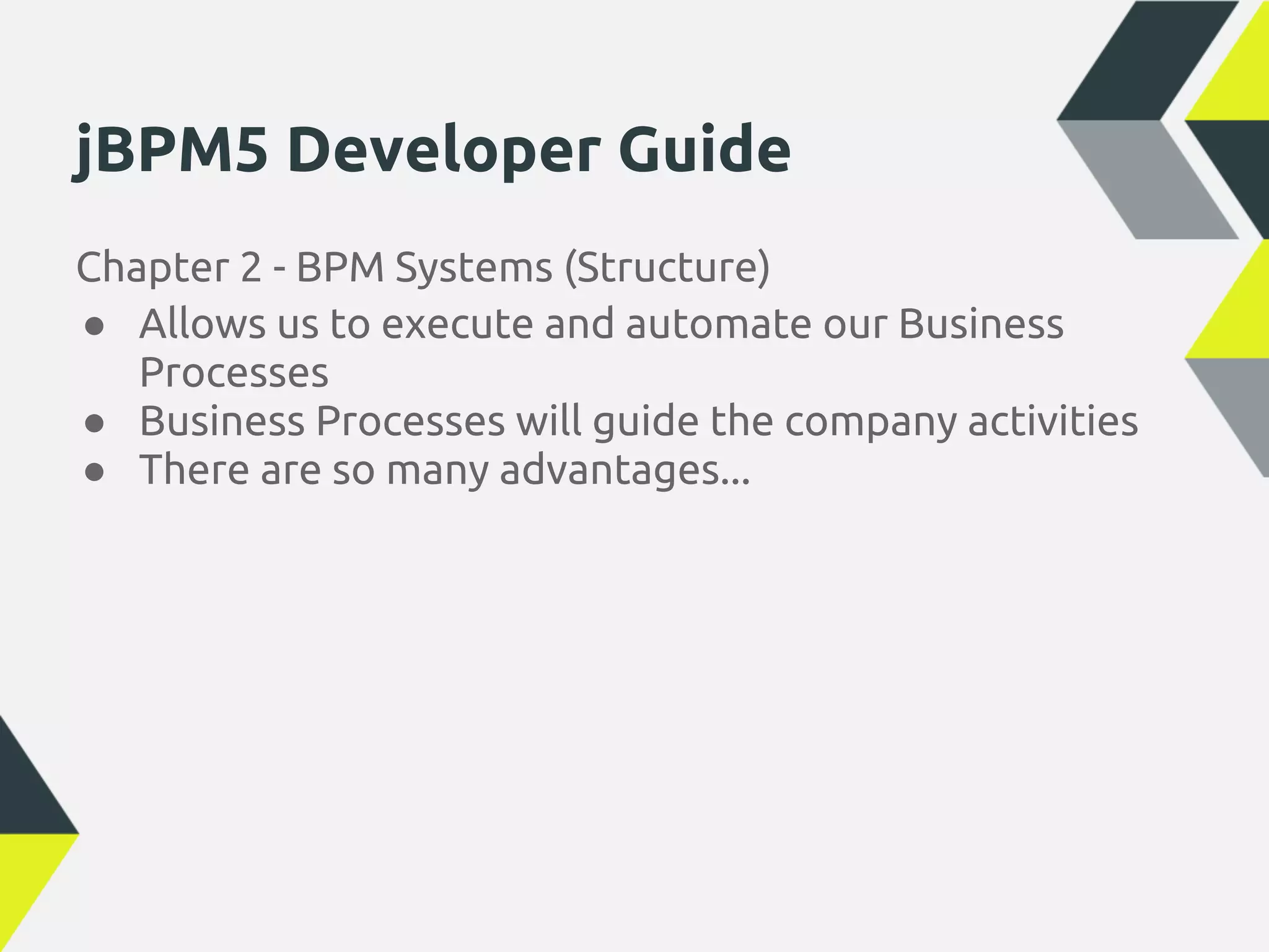 jBPM5 Developer Guide
Chapter 2 - BPM Systems (Structure)
● Allows us to execute and automate our Business
   Processes
● Business Processes will guide the company activities
● There are so many advantages...
 