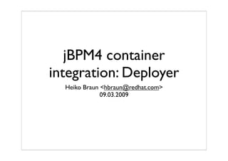 jBPM4 container
integration: Deployer
  Heiko Braun <hbraun@redhat.com>
              09.03.2009
 