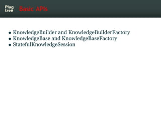 Basic APIs


KnowledgeBuilder and KnowledgeBuilderFactory
KnowledgeBase and KnowledgeBaseFactory
StatefulKnowledgeSession
 