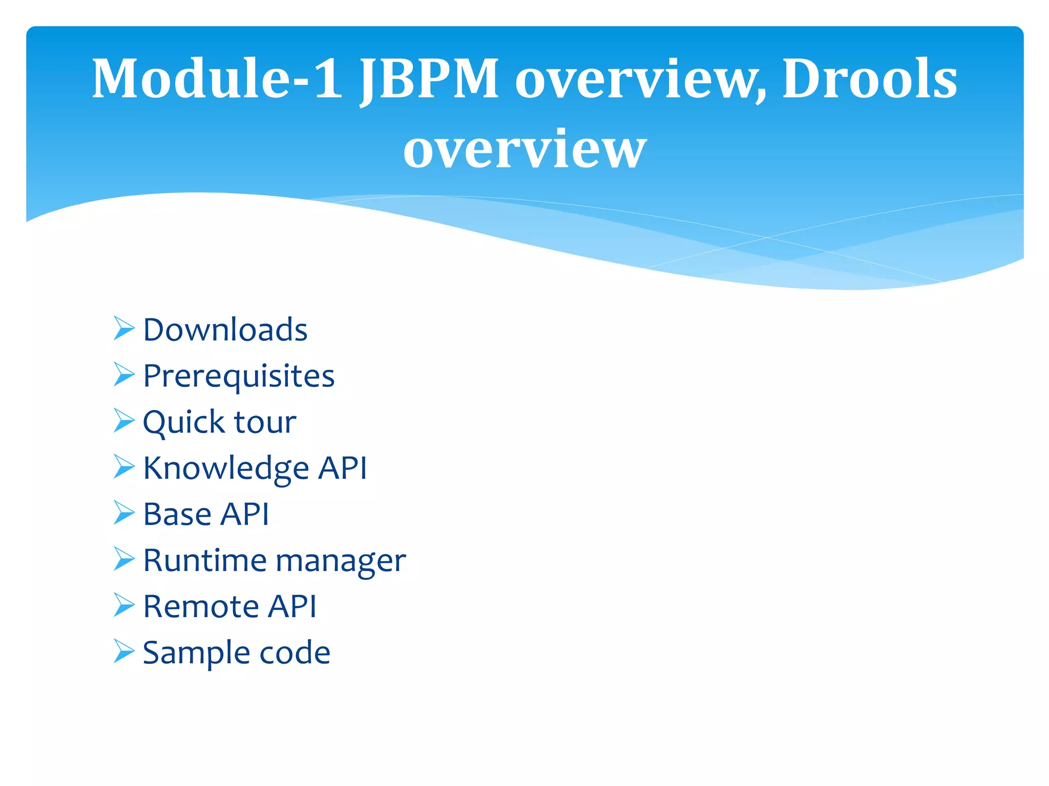 Downloads
Prerequisites
Quick tour
Knowledge API
Base API
Runtime manager
Remote API
Sample code
Module-1 JBPM overview, Drools
overview
 