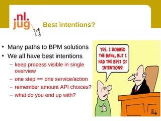 Best intentions?


• Many paths to BPM solutions
• We all have best intentions
  – keep process visible in single
    overview
  – one step == one service/action
  – remember amount API choices?
  – what do you end up with?
 