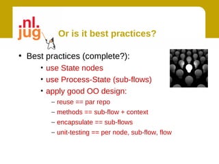 Or is it best practices?

• Best practices (complete?):
     • use State nodes
     • use Process-State (sub-flows)
     • apply good OO design:
        – reuse == par repo
        – methods == sub-flow + context
        – encapsulate == sub-flows
        – unit-testing == per node, sub-flow, flow
 