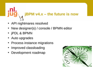 jBPM v4.x – the future is now

•   API nightmares resolved
•   New designer(s) / console / BPMN editor
•   jPDL & BPMN
•   Auto upgrades
•   Process instance migrations
•   Improved classloading
•   Development roadmap
 