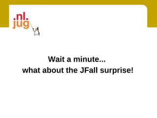Wait a minute...
what about the JFall surprise!
 