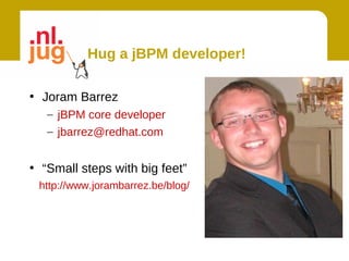 Hug a jBPM developer!

• Joram Barrez
   – jBPM core developer
   – jbarrez@redhat.com


• “Small steps with big feet”
 http://www.jorambarrez.be/blog/
 