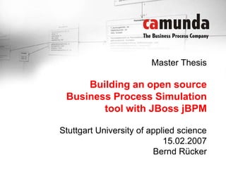 Master ThesisBuilding an open sourceBusiness Process Simulationtoolwith JBoss jBPM Stuttgart University of applied science 15.02.2007 Bernd Rücker 