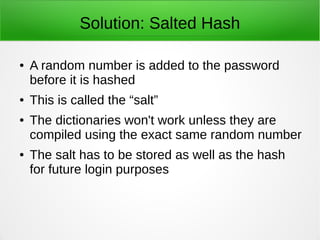 Solution: Salted Hash 
● A random number is added to the password 
before it is hashed 
● This is called the “salt” 
● The...