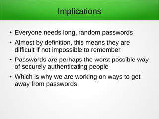 Implications 
● Everyone needs long, random passwords 
● Almost by definition, this means they are 
difficult if not impos...