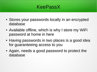 KeePassX 
● Stores your passwords locally in an encrypted 
database 
● Available offline, which is why I store my WiFi 
pa...