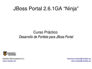 JBoss Portal 2.6.1GA “Ninja”

Curso Práctico 
Desarrollo de Portlets para JBoss Portal

Neodoo Microsystems S.L.
www.neodoo.es

francisco.solans@neodoo.es
aitor.acedo@neodoo.es

 
