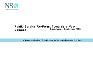 Public Service Re-Form: Towards a New
Balance
A Presentation by: The Honorable Jocelyne Bourgon P.C, O.C
Copenhagen, September 2013
 