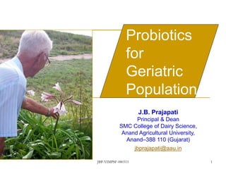 J.B. Prajapati
Principal & Dean
SMC College of Dairy Science,
Anand Agricultural University,
Anand–388 110 (Gujarat)
jbprajapati@aau.in
Probiotics
for
Geriatric
Population
JBP-YIMPSF-080315 1
 