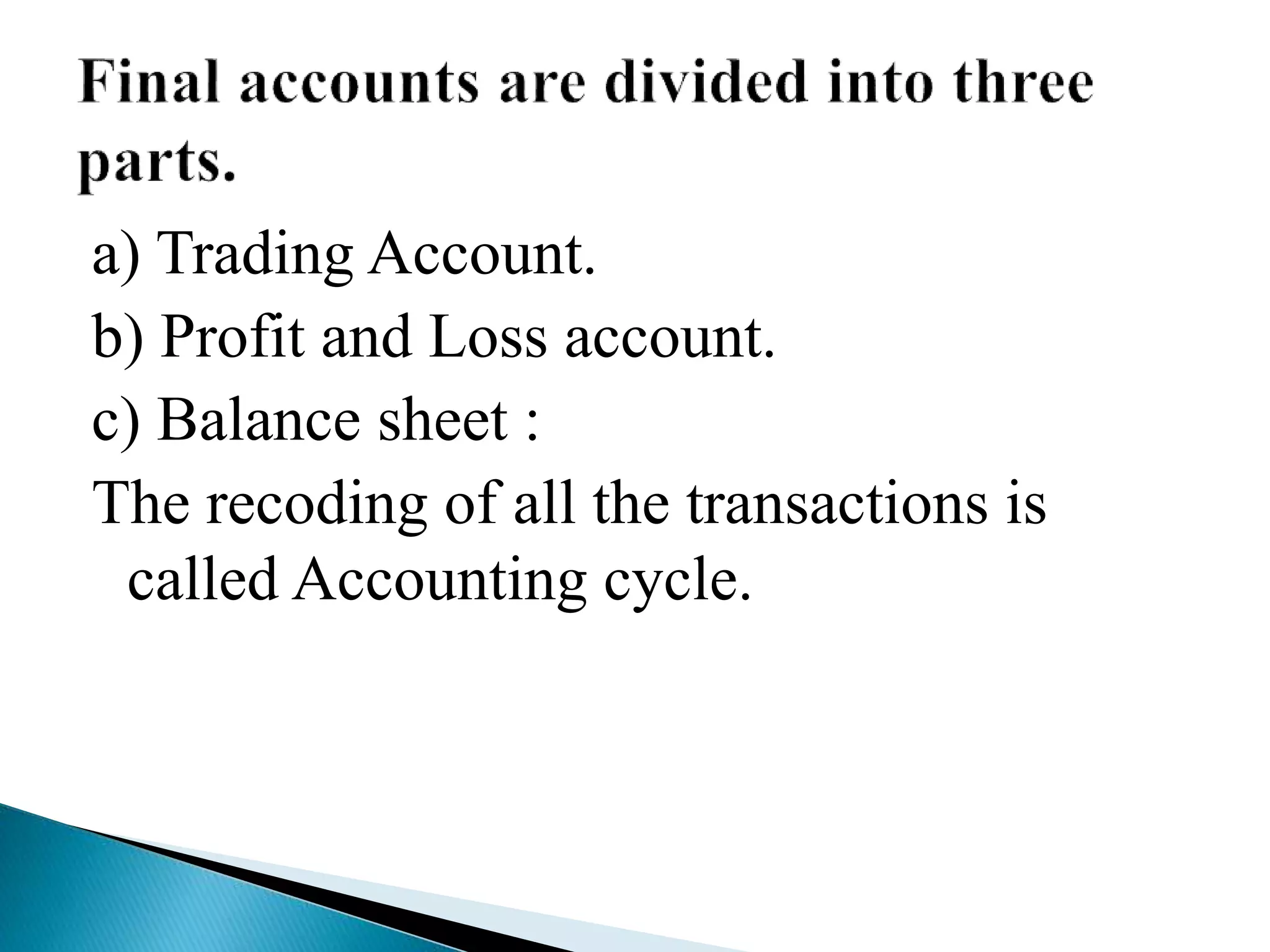 a) Trading Account.
b) Profit and Loss account.
c) Balance sheet :
The recoding of all the transactions is
called Accounting cycle.
 