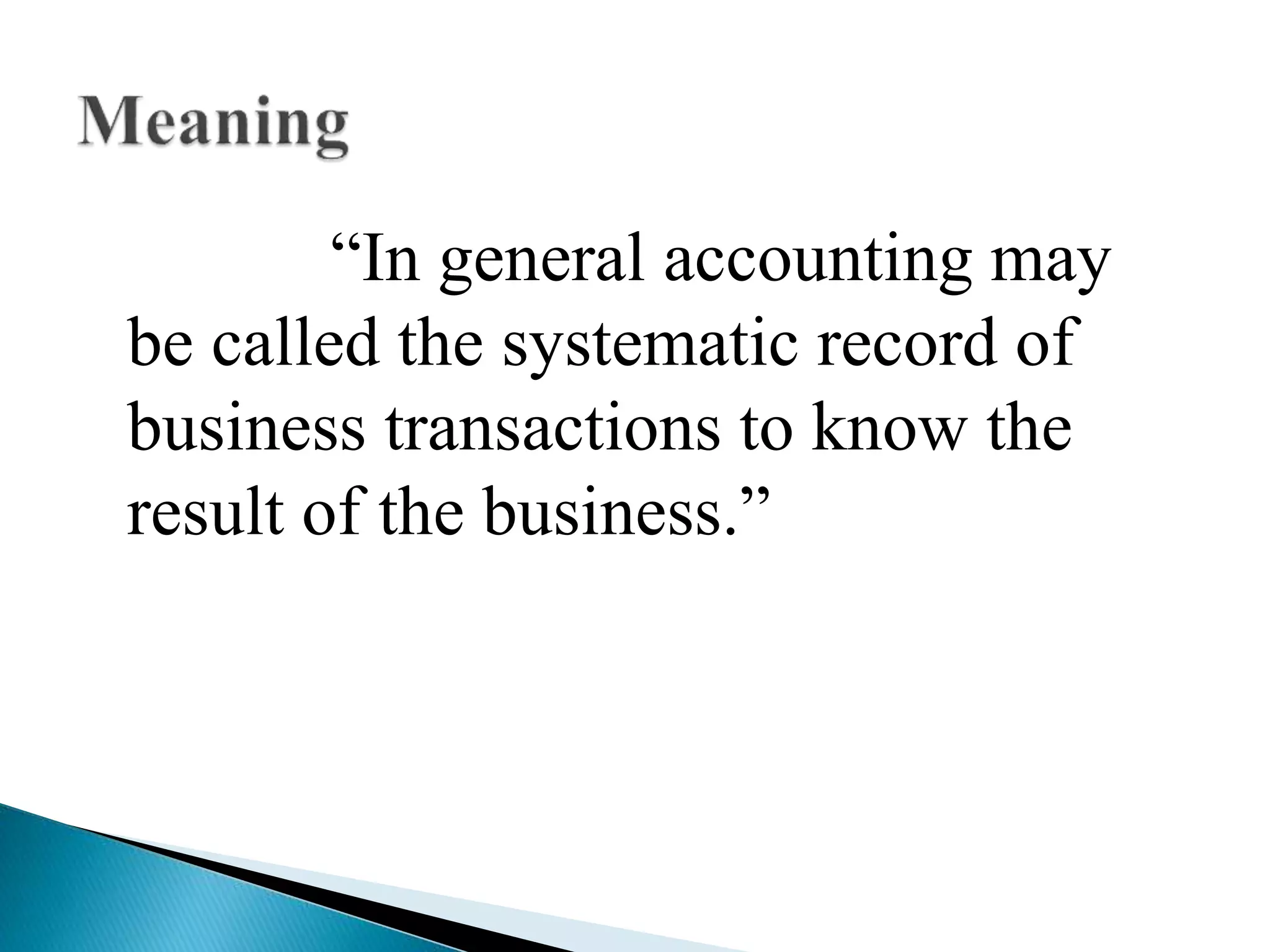 “In general accounting may
be called the systematic record of
business transactions to know the
result of the business.”
 
