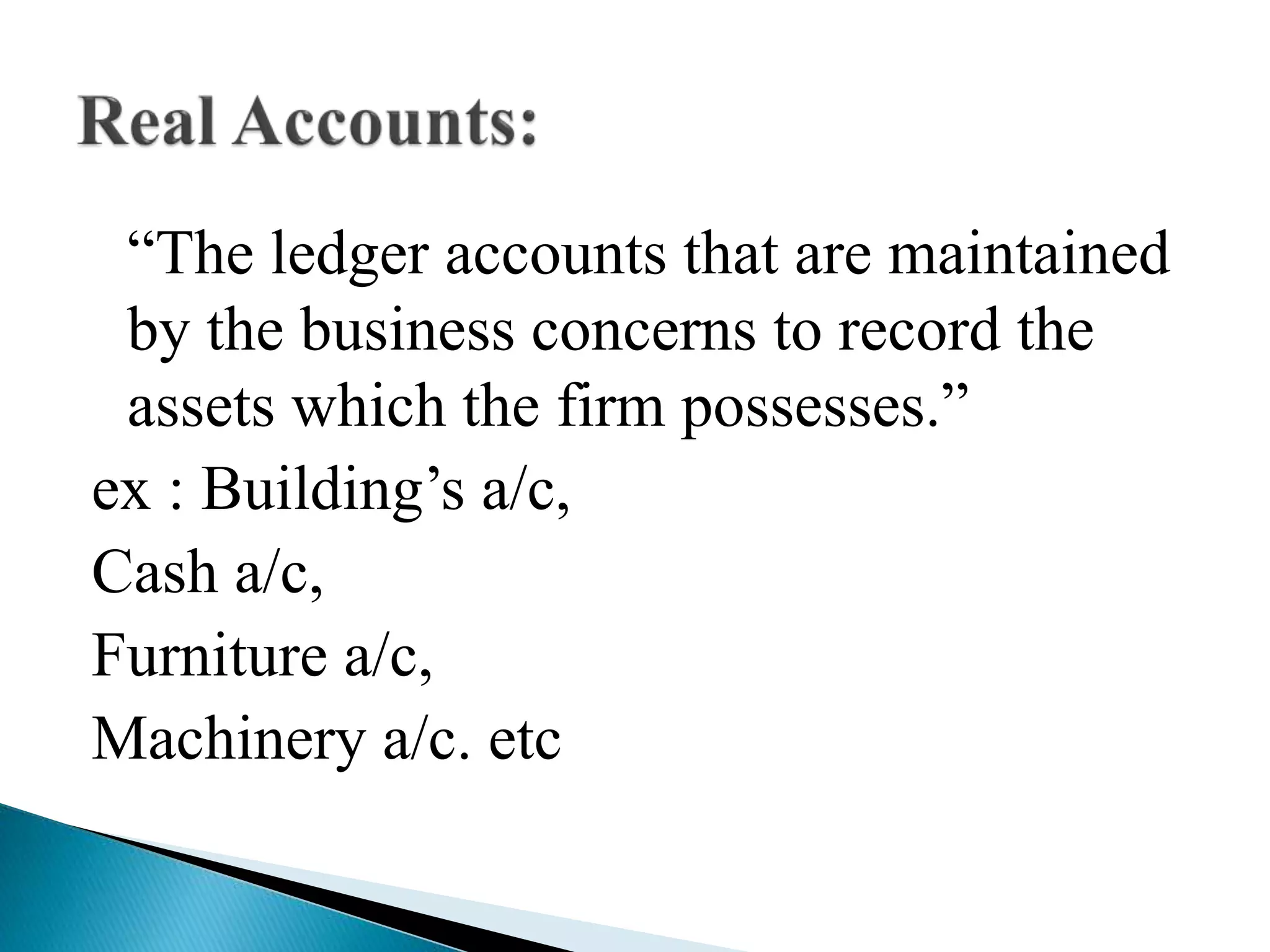 “The ledger accounts that are maintained
by the business concerns to record the
assets which the firm possesses.”
ex : Building’s a/c,
Cash a/c,
Furniture a/c,
Machinery a/c. etc
 