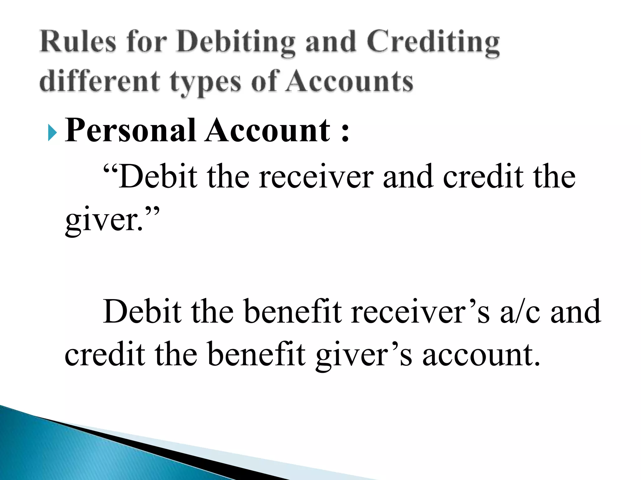  Personal Account :
“Debit the receiver and credit the
giver.”
Debit the benefit receiver’s a/c and
credit the benefit giver’s account.
 
