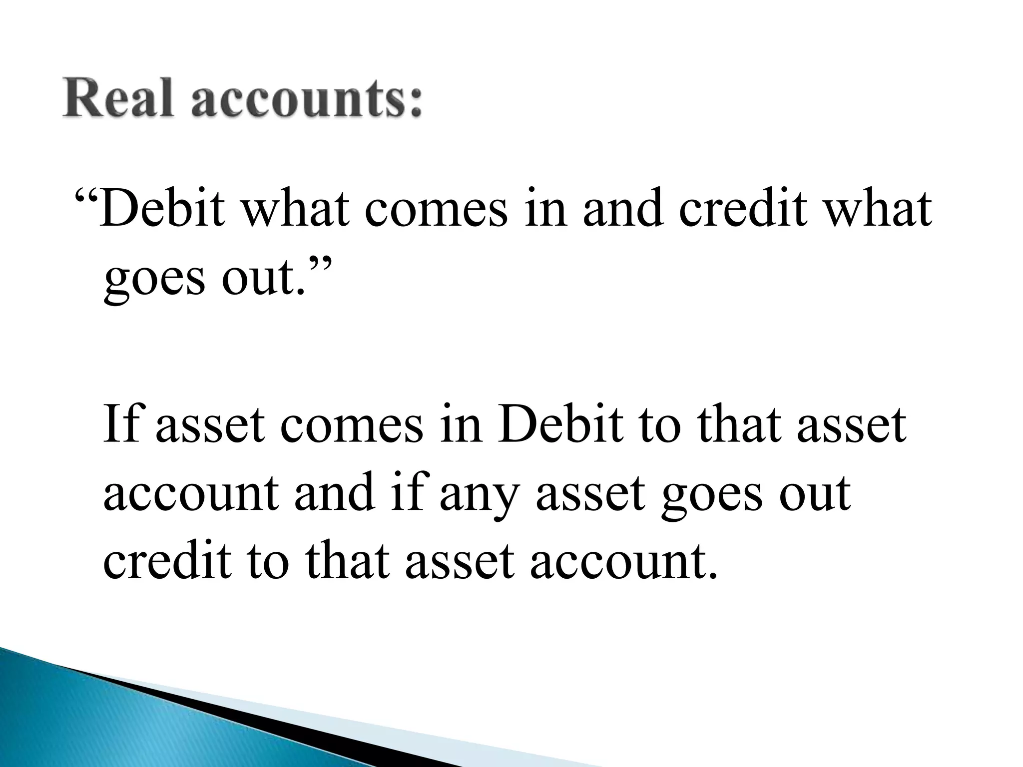 “Debit what comes in and credit what
goes out.”
If asset comes in Debit to that asset
account and if any asset goes out
credit to that asset account.
 