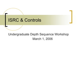 ISRC & Controls
Undergraduate Depth Sequence Workshop
March 1, 2006
 
