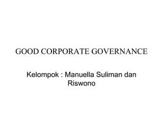 GOOD CORPORATE GOVERNANCE
Kelompok : Manuella Suliman dan
Riswono
 