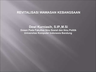 REVITALISASI WAWASAN KEBANGSAAN
Dewi Kurniasih, S.IP.,M.Si
Dosen Pada Fakultas Ilmu Sosial dan Ilmu Politik
Universitas Komputer Indonesia Bandung
 