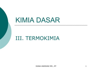 DIANA ANDRIANI MM., MT 1
KIMIA DASAR
III. TERMOKIMIA
 