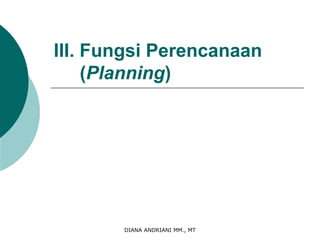 DIANA ANDRIANI MM., MT
III. Fungsi Perencanaan
(Planning)
 