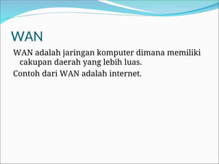 WAN
WAN adalah jaringan komputer dimana memiliki
cakupan daerah yang lebih luas.
Contoh dari WAN adalah internet.
 