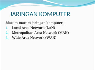JARINGAN KOMPUTER
Macam-macam jaringan komputer :
1. Local Area Network (LAN)
2. Metropolitan Area Network (MAN)
3. Wide Area Network (WAN)
 