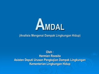 AMDAL
(Analisis Mengenai Dampak Lingkungan Hidup)
Oleh :
Hermien Roosita
Asisten Deputi Urusan Pengkajian Dampak Lingkungan
Kementerian Lingkungan Hidup
 