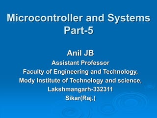 Microcontroller and Systems
Part-5
Anil JB
Assistant Professor
Faculty of Engineering and Technology,
Mody Institute of Technology and science,
Lakshmangarh-332311
Sikar(Raj.)
 