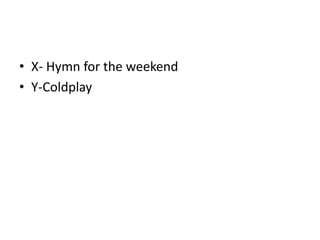 • X- Hymn for the weekend
• Y-Coldplay
 