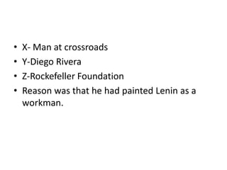 • X- Man at crossroads
• Y-Diego Rivera
• Z-Rockefeller Foundation
• Reason was that he had painted Lenin as a
workman.
 