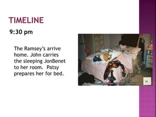 9:30 pm
The Ramsey’s arrive
home. John carries
the sleeping JonBenet
to her room. Patsy
prepares her for bed.
 
