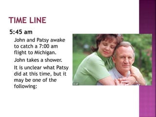 5:45 am
John and Patsy awake
to catch a 7:00 am
flight to Michigan.
John takes a shower.
It is unclear what Patsy
did at this time, but it
may be one of the
following:
 